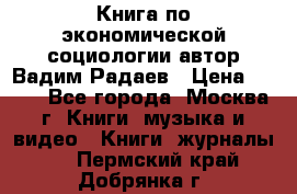 Книга по экономической социологии автор Вадим Радаев › Цена ­ 400 - Все города, Москва г. Книги, музыка и видео » Книги, журналы   . Пермский край,Добрянка г.